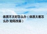 体质不太好怎么办（体质太差怎么办 如何改善）