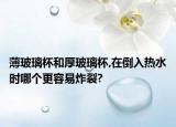 薄玻璃杯和厚玻璃杯,在倒入热水时哪个更容易炸裂?