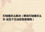 打咕噜怎么解决（睡觉打咕噜怎么办 这五个方法你需要做到）