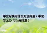中暑尽快用什么方法降温（中暑怎么办 可以先降温）