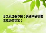 怎么挑选翡翠佛（买翡翠佛需要注意哪些事项）