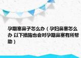 孕期塞鼻子怎么办（孕妇鼻塞怎么办 以下措施也会对孕期鼻塞有所帮助）