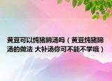 黄豆可以炖猪蹄汤吗（黄豆炖猪蹄汤的做法 大补汤你可不能不学哦）