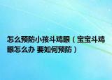 怎么预防小孩斗鸡眼（宝宝斗鸡眼怎么办 要如何预防）