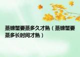蒸螃蟹要蒸多久才熟（蒸螃蟹要蒸多长时间才熟）
