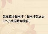 怎样解决脚出汗（脚出汗怎么办 3个小妙招助你缓解）