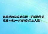 防城港旅游攻略必玩（防城港旅游攻略 体验一次独特的风土人情）