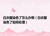白衣服染色了怎么办呢（白衣服染色了如何处理）