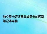 独立显卡好还是集成显卡的区别笔记本电脑
