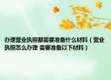 办理营业执照都需要准备什么材料（营业执照怎么办理 需要准备以下材料）