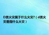 D类火灾属于什么火灾?（d类火灾是指什么火灾）