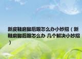 新皮鞋磨脚后跟怎么办小妙招（新鞋磨脚后跟怎么办 几个解决小妙招）