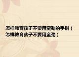 怎样教育孩子不要用蛮劲的手指（怎样教育孩子不要用蛮劲）