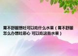 胃不舒服想吐可以吃什么水果（胃不舒服怎么办想吐恶心 可以吃这些水果）