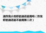 油炸完小龙虾的油还能用吗（炸龙虾的油还能不能用第二次）