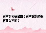 翡翠纹和裂区别（翡翠的纹跟裂有什么不同）