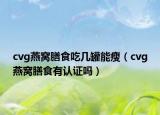 cvg燕窝膳食吃几罐能瘦（cvg燕窝膳食有认证吗）