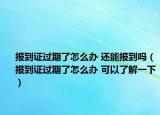 报到证过期了怎么办 还能报到吗（报到证过期了怎么办 可以了解一下）