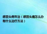 感冒头疼咋治（感冒头痛怎么办 有什么治疗方法）