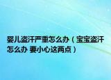 婴儿盗汗严重怎么办（宝宝盗汗怎么办 要小心这两点）