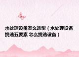 水处理设备怎么选型（水处理设备挑选五要素 怎么挑选设备）
