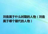 刘备属于什么时期的人物（刘备属于哪个朝代的人物）