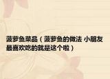 菠萝鱼菜品（菠萝鱼的做法 小朋友最喜欢吃的就是这个啦）