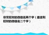 非常旺财的微信名两个字（最吉利旺财的微信名二个字）
