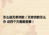 怎么搞无息贷款（无息贷款怎么办 这四个方面最重要）