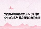 孕妇有点咳嗽有痰怎么办（孕妇咳嗽有痰怎么办 看完记得点击收藏哟）