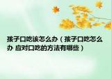 孩子口吃该怎么办（孩子口吃怎么办 应对口吃的方法有哪些）