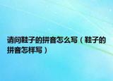 请问鞋子的拼音怎么写（鞋子的拼音怎样写）