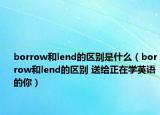 borrow和lend的区别是什么（borrow和lend的区别 送给正在学英语的你）