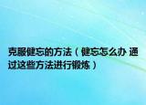 克服健忘的方法（健忘怎么办 通过这些方法进行锻炼）
