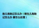 胎儿有胎记怎么办（新生儿有胎记怎么办 要怎么处理）