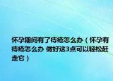 怀孕期间有了痔疮怎么办（怀孕有痔疮怎么办 做好这3点可以轻松赶走它）