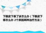 下眼皮下垂了该怎么办（下眼皮下垂怎么办 2个原因两种治疗方法）