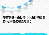 怎样解决一直打嗝（一直打嗝怎么办 可以尝试这些方法）