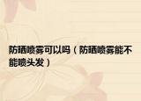 防晒喷雾可以吗（防晒喷雾能不能喷头发）