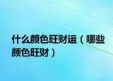 什么颜色旺财运（哪些颜色旺财）