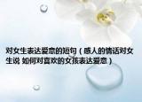 对女生表达爱意的短句（感人的情话对女生说 如何对喜欢的女孩表达爱意）