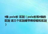t恤 polo衫 区别（polo衫和t恤的区别 这三个区别细节教你轻松区别）
