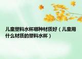 儿童塑料水杯哪种材质好（儿童用什么材质的塑料水杯）