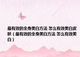 最有效的全身美白方法 怎么有效美白皮肤（最有效的全身美白方法 怎么有效美白）