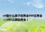 ctf是什么牌子的黄金999足黄金（ctf什么牌的黄金）
