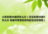 小孩发烧38度四怎么办（宝宝发烧38度4怎么办 希望对家里有发热的宝宝有帮助）