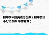 初中学不好英语怎么办（初中英语不好怎么办 怎样补救）