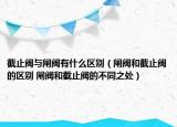 截止阀与闸阀有什么区别（闸阀和截止阀的区别 闸阀和截止阀的不同之处）
