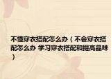 不懂穿衣搭配怎么办（不会穿衣搭配怎么办 学习穿衣搭配和提高品味）