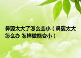 鼻翼太大了怎么变小（鼻翼太大怎么办 怎样做能变小）